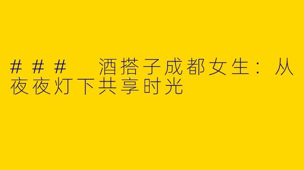 ### 酒搭子成都女生：从夜夜灯下共享时光