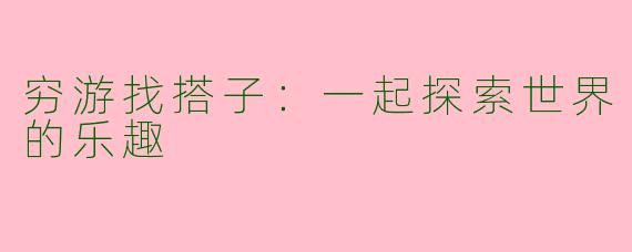 穷游找搭子：一起探索世界的乐趣