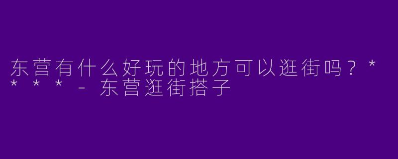 东营有什么好玩的地方可以逛街吗？****