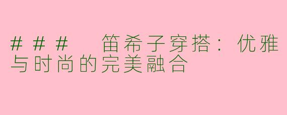 ### 笛希子穿搭：优雅与时尚的完美融合