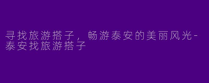 寻找旅游搭子，畅游泰安的美丽风光