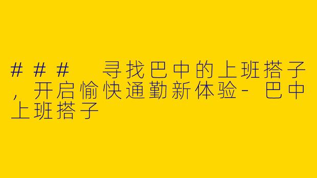 ### 寻找巴中的上班搭子，开启愉快通勤新体验-巴中上班搭子