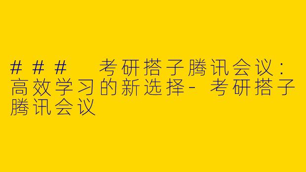 ### 考研搭子腾讯会议：高效学习的新选择-考研搭子腾讯会议