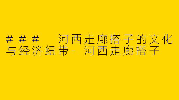 ### 河西走廊搭子的文化与经济纽带-河西走廊搭子