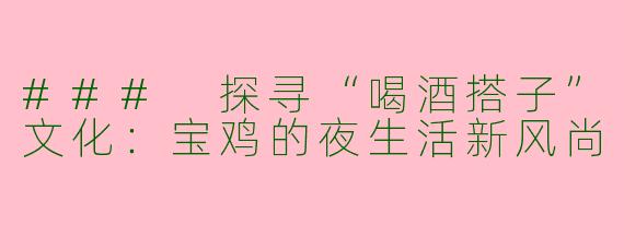 ### 探寻“喝酒搭子”文化：宝鸡的夜生活新风尚