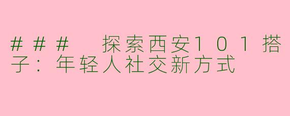 ### 探索西安101搭子：年轻人社交新方式