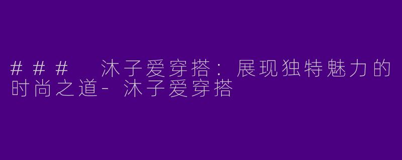 ### 沐子爱穿搭：展现独特魅力的时尚之道-沐子爱穿搭