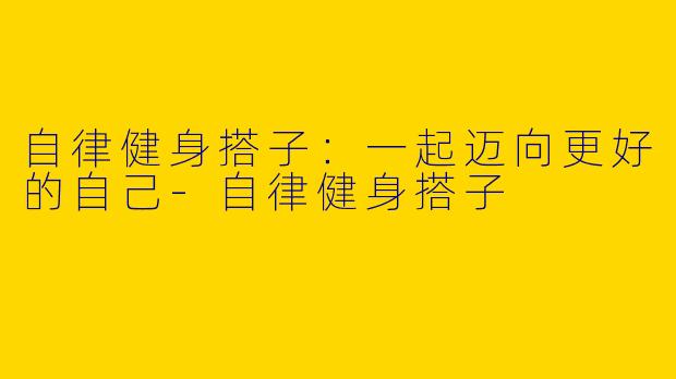 自律健身搭子：一起迈向更好的自己