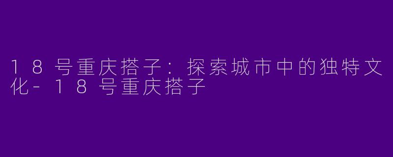 18号重庆搭子:探索城市中的独特文化