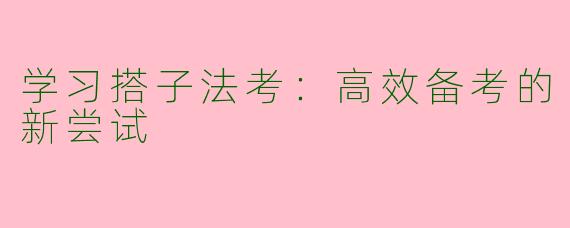 学习搭子法考：高效备考的新尝试