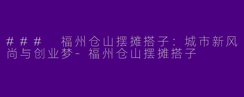 ### 福州仓山摆摊搭子：城市新风尚与创业梦-福州仓山摆摊搭子