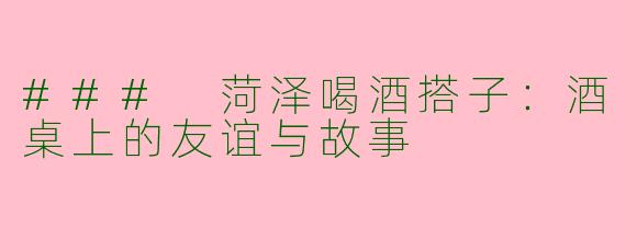 ### 菏泽喝酒搭子：酒桌上的友谊与故事