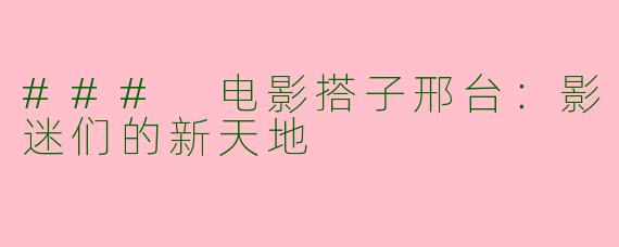 ### 电影搭子邢台：影迷们的新天地