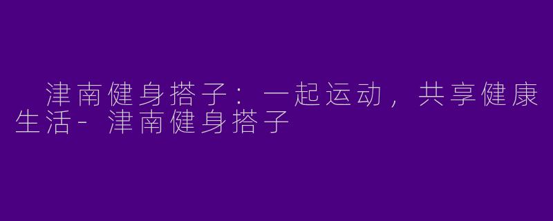 津南健身搭子:一起运动,共享健康生活
