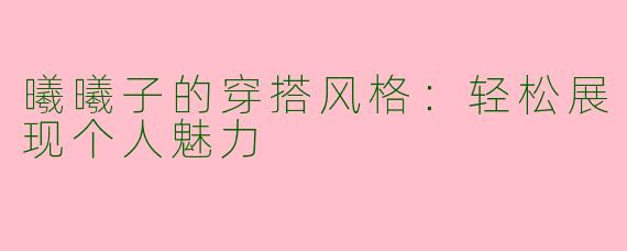 曦曦子的穿搭风格：轻松展现个人魅力