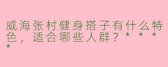 威海张村健身搭子有什么特色，适合哪些人群？****