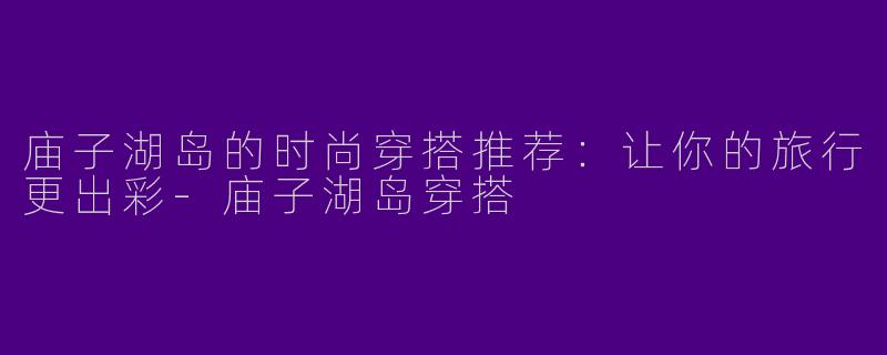 庙子湖岛的时尚穿搭推荐:让你的旅行更出彩