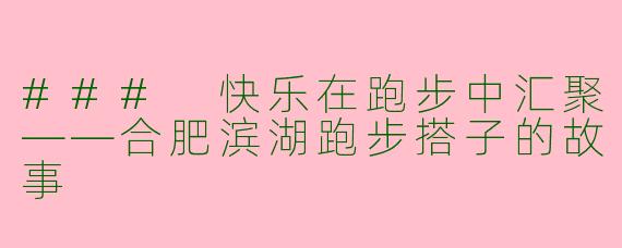 ### 快乐在跑步中汇聚——合肥滨湖跑步搭子的故事