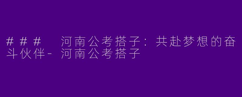 ### 河南公考搭子:共赴梦想的奋斗伙伴