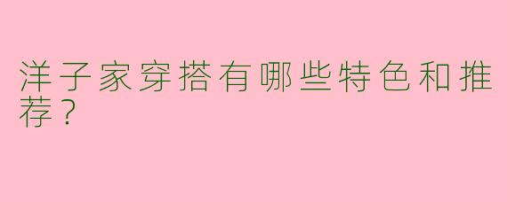 洋子家穿搭有哪些特色和推荐？