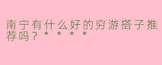 南宁有什么好的穷游搭子推荐吗?****