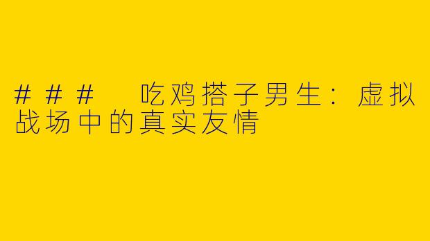 ### 吃鸡搭子男生：虚拟战场中的真实友情