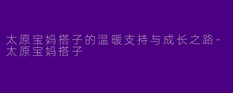 太原宝妈搭子的温暖支持与成长之路-太原宝妈搭子