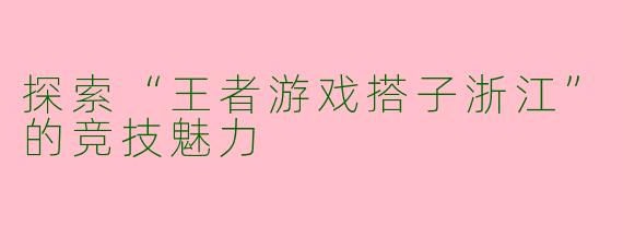 探索“王者游戏搭子浙江”的竞技魅力