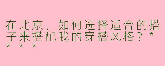 在北京,如何选择适合的搭子来搭配我的穿搭风格?****