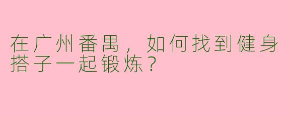 在广州番禺，如何找到健身搭子一起锻炼？