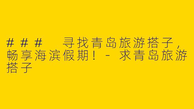 ### 寻找青岛旅游搭子，畅享海滨假期！-求青岛旅游搭子