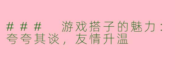 ### 游戏搭子的魅力：夸夸其谈，友情升温