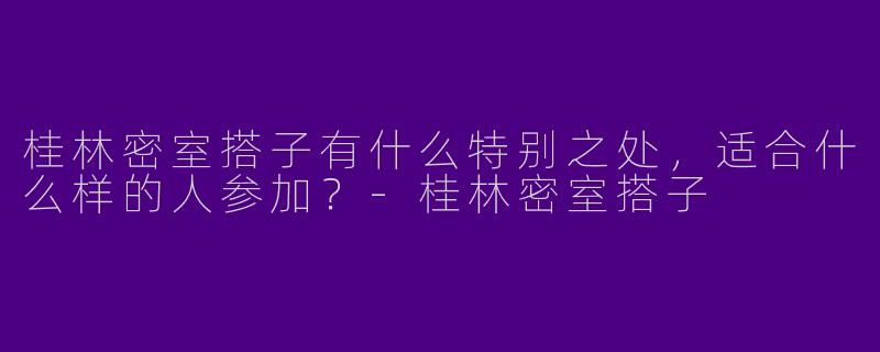 桂林密室搭子有什么特别之处，适合什么样的人参加？