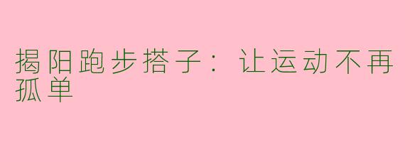 揭阳跑步搭子：让运动不再孤单