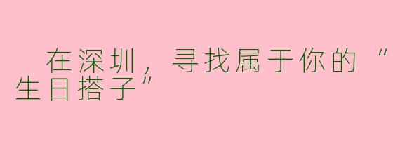  在深圳，寻找属于你的“生日搭子”