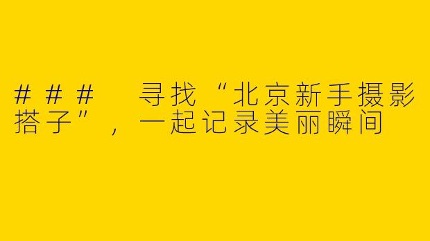 ### 寻找“北京新手摄影搭子”,一起记录美丽瞬间