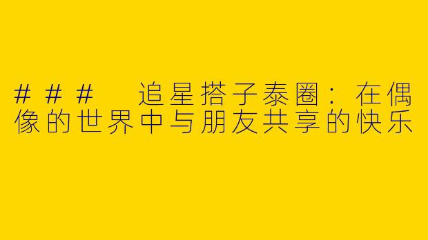 ### 追星搭子泰圈：在偶像的世界中与朋友共享的快乐