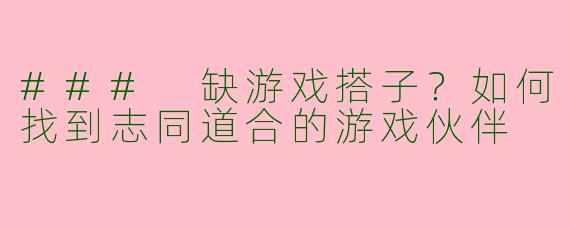 ### 缺游戏搭子？如何找到志同道合的游戏伙伴