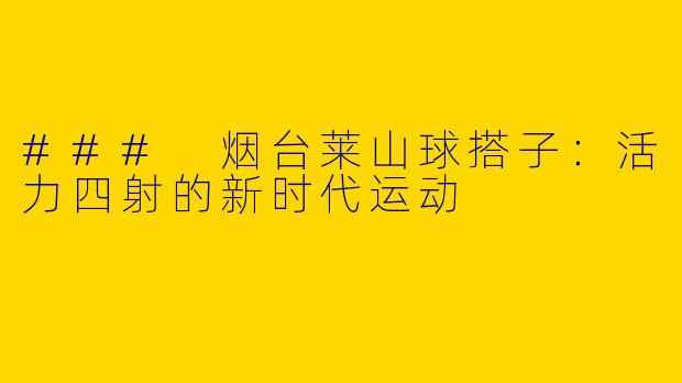 ### 烟台莱山球搭子:活力四射的新时代运动