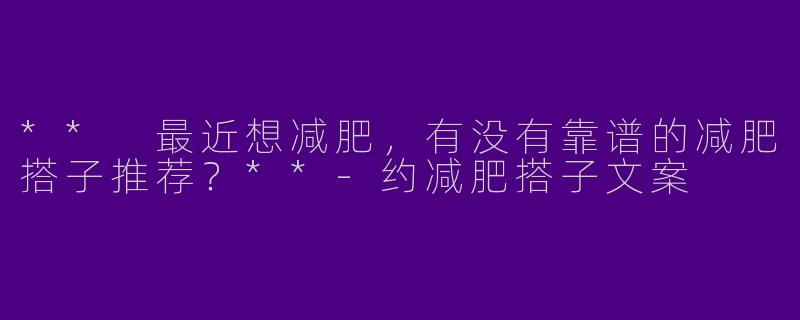 ** 最近想减肥,有没有靠谱的减肥搭子推荐?**