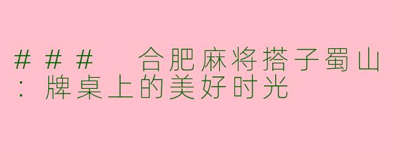 ### 合肥麻将搭子蜀山：牌桌上的美好时光
