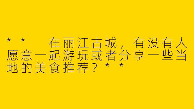 ** 在丽江古城,有没有人愿意一起游玩或者分享一些当地的美食推荐?**