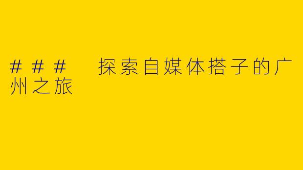### 探索自媒体搭子的广州之旅
