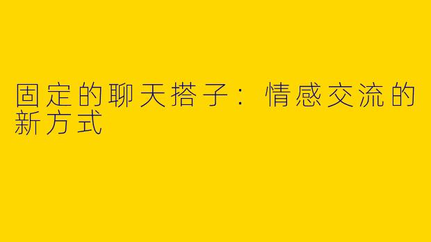 固定的聊天搭子：情感交流的新方式