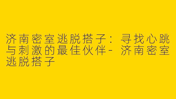 济南密室逃脱搭子：寻找心跳与刺激的最佳伙伴-济南密室逃脱搭子