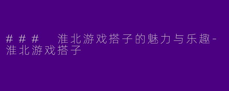 ### 淮北游戏搭子的魅力与乐趣-淮北游戏搭子