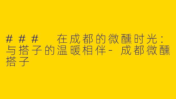 ### 在成都的微醺时光：与搭子的温暖相伴-成都微醺搭子