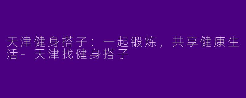 天津健身搭子：一起锻炼，共享健康生活