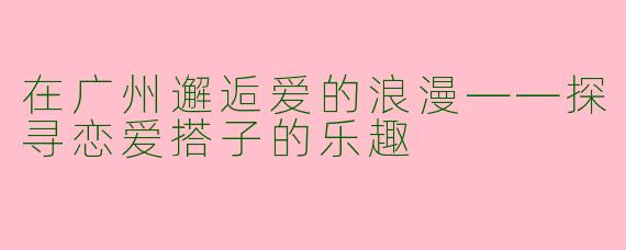 在广州邂逅爱的浪漫——探寻恋爱搭子的乐趣