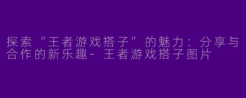 探索“王者游戏搭子”的魅力：分享与合作的新乐趣-王者游戏搭子图片